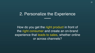 21
2. Personalize the Experience
 
How do you get the right product in front of  
the right consumer and create an on-bran...
