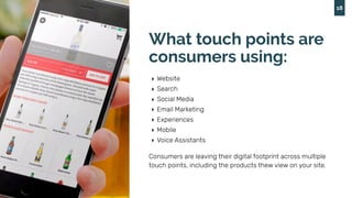 18
What touch points are
consumers using:
‣ Website
‣ Search
‣ Social Media
‣ Email Marketing
‣ Experiences
‣ Mobile
‣ Voi...