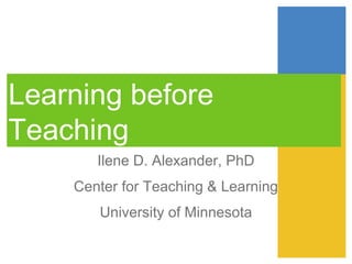 Learning before
Teaching
Ilene D. Alexander, PhD
Center for Teaching & Learning
University of Minnesota
 