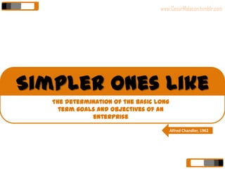 www.CesarMalacon.tumblr.com




Simpler ones like
   The determination of the basic long
     term goals and objectives of an
              enterprise

                                         Alfred Chandler, 1962
 