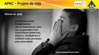 Os próprios presos
(recuperandos)
são co-responsáveis pela
sua recuperação e têm
ASSISTÊNCIA ESPIRITUAL,
MÉDICA, PSICOLÓGICA E
JURÍDICA todas prestadas
pela comunidade.
www.grupoapacbrasil.org.br
Método da APAC
 