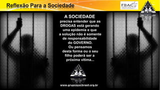 Surpreenda-se...
Finalmente começou a revolução.
A SOCIEDADE
precisa entender que as
DROGAS está gerando
uma epidemia e que
a solução não é somente
de responsabilidade
do GOVERNO.
Ou pensamos
desta forma ou o seu
filho poderá ser a
próxima vítima...
www.grupoapacbrasil.org.br
 