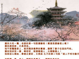 顏回大吃一驚：老師的第一句話應驗啦！難道我還會殺人嗎？  顏回趕到家，已是深夜。  他不想驚動家人，就用隨身佩帶的寶劍，撥開了妻子住室的門栓。  顏回到床前一摸，啊呀呀，南頭睡個人，北頭睡個人！  他怒從心頭起，舉劍正要砍，又想起 孔子的第二句話「殺人不明勿動手 」。  他點燈一看，床上一頭睡的是妻子，一頭睡的是妹妹。   