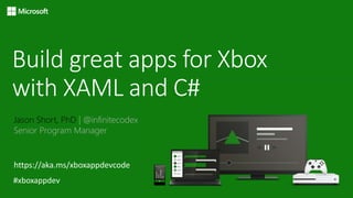 Build great apps for Xbox
with XAML and C#
Jason Short, PhD | @infinitecodex
Senior Program Manager
https://aka.ms/xboxappdevcode
 