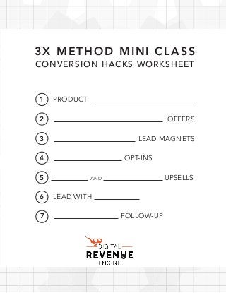 3X METHOD MINI CLASS
CONVERSION HACKS WORKSHEET
PRODUCT
LEAD WITH
OFFERS
UPSELLSAND
LEAD MAGNETS
FOLLOW-UP
OPT-INS
1
2
3
4
5
6
7
 