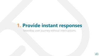 Seamless user journey without interruptions
1. Provide instant responses
 