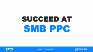 #3XE | Dublin 2017 @PPCKIRK
SUCCEED AT
SMB PPC
 