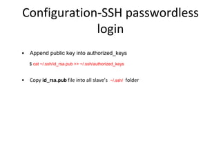 Configuration-SSH passwordless
login
• Append public key into authorized_keys
$ cat ~/.ssh/id_rsa.pub >> ~/.ssh/authorized_keys
• Copy id_rsa.pub file into all slave’s ~/.ssh/ folder
 