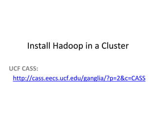Install Hadoop in a Cluster
UCF CASS:
http://cass.eecs.ucf.edu/ganglia/?p=2&c=CASS
 