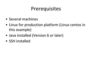Prerequisites
• Several machines
• Linux for production platform (Linux centos in
this example)
• Java installed (Version 6 or later)
• SSH installed
 