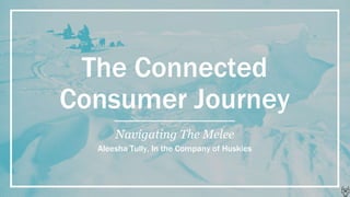 The Connected
Consumer Journey
Navigating The Melee
Aleesha Tully, In the Company of Huskies
 