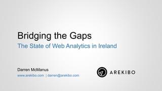 Bridging the Gaps
Darren McManus
www.arekibo.com | darren@arekibo.com
The State of Web Analytics in Ireland
 