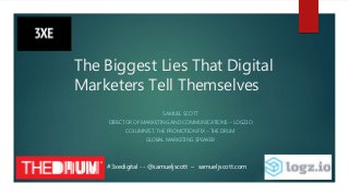 The Biggest Lies That Digital
Marketers Tell Themselves
SAMUEL SCOTT
DIRECTOR OF MARKETING AND COMMUNICATIONS – LOGZ.IO
COLUMNIST, THE PROMOTION FIX – THE DRUM
GLOBAL MARKETING SPEAKER
#3xedigital -- @samueljscott – samueljscott.com
 