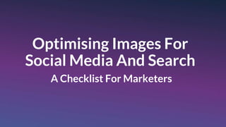 Optimising Images For
Social Media And Search
A Checklist For Marketers
 