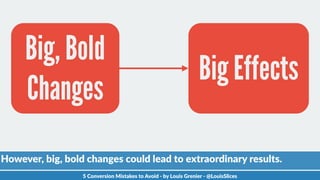 Big, Bold
Changes
Big Effects
5  Conversion  Mistakes  to  Avoid  -­‐  by  Louis  Grenier  -­‐  @LouisSlices
However,  big...