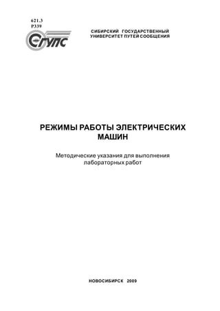 РЕЖИМЫ РАБОТЫ ЭЛЕКТРИЧЕСКИХ
МАШИН
Методические указания для выполнения
лабораторных работ
НОВОСИБИРСК 2009
СИБИРСКИЙ ГОСУДАРСТВЕННЫЙ
УНИВЕРСИТЕТ ПУТЕЙ СООБЩЕНИЯ
621.3
Р339
 