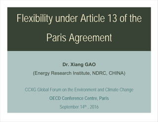 Dr. Xiang GAO
(Energy Research Institute, NDRC, CHINA)
CCXG Global Forum on the Environment and Climate Change
OECD Conference Centre, Paris
September 14th , 2016
Flexibility under Article 13 of the
Paris Agreement
 