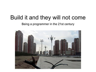 Build it and they will not come
Being a programmer in the 21st century
 