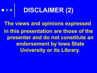 The views and opinions expressed
in this presentation are those of the
presenter and do not constitute an
endorsement by Iowa State
University or its Library.
DISCLAIMER (2)
 