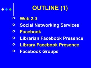 OUTLINE (1)
 Web 2.0
 Social Networking Services
 Facebook
 Librarian Facebook Presence
 Library Facebook Presence
 Facebook Groups
 