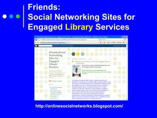 Friends:
Social Networking Sites for
Engaged Library Services
http://onlinesocialnetworks.blogspot.com/
 