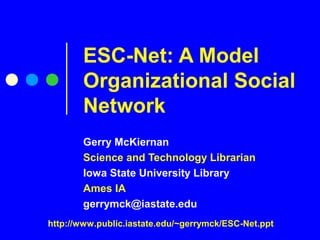 ESC-Net: A Model
Organizational Social
Network
Gerry McKiernan
Science and Technology Librarian
Iowa State University Library
Ames IA
gerrymck@iastate.edu
http://www.public.iastate.edu/~gerrymck/ESC-Net.ppt
 