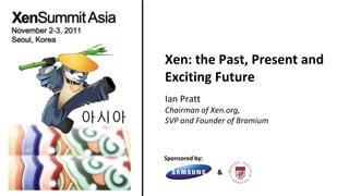 Xen: the Past, Present and
Exciting Future
Ian Pratt
Chairman of Xen.org,
SVP and Founder of Bromium



Sponsored by:

                &
 