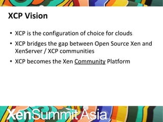 XCP Vision XCP is the configuration of choice for clouds XCP bridges the gap between Open Source Xen and XenServer / XCP communities XCP becomes the Xen  Community  Platform 