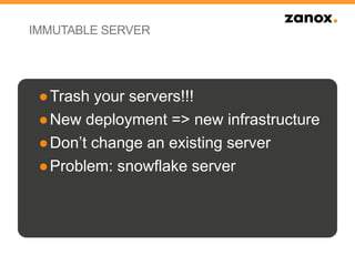 IMMUTABLE SERVER
●Trash your servers!!!
●New deployment => new infrastructure
●Don’t change an existing server
●Problem: snowflake server
 