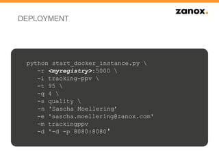 DEPLOYMENT
python start_docker_instance.py 
-r <myregistry>:5000 
-i tracking-ppv 
-t 95 
-q 4 
-s quality 
-n 'Sascha Moellering’
-e 'sascha.moellering@zanox.com'
-m trackingppv
-d '-d -p 8080:8080'
 