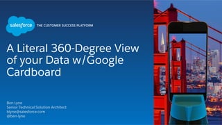 A Literal 360-Degree View
of your Data w/Google
Cardboard
Ben Lyne
Senior Technical Solution Architect
blyne@salesforce.com
@ben-lyne
 