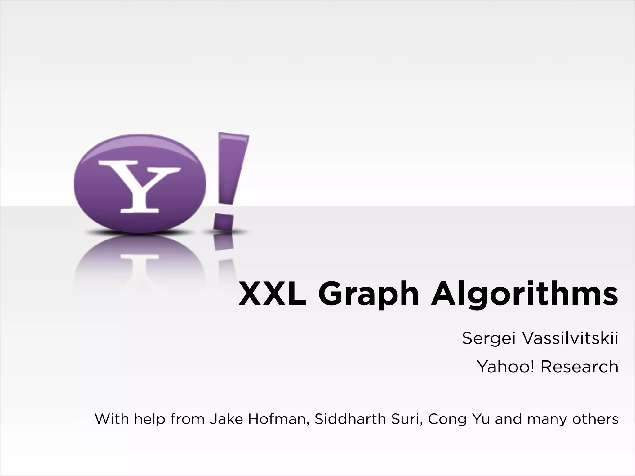 XXL Graph Algorithms
                                              Sergei Vassilvitskii
                                                Yahoo! Research

With help from Jake Hofman, Siddharth Suri, Cong Yu and many others
 