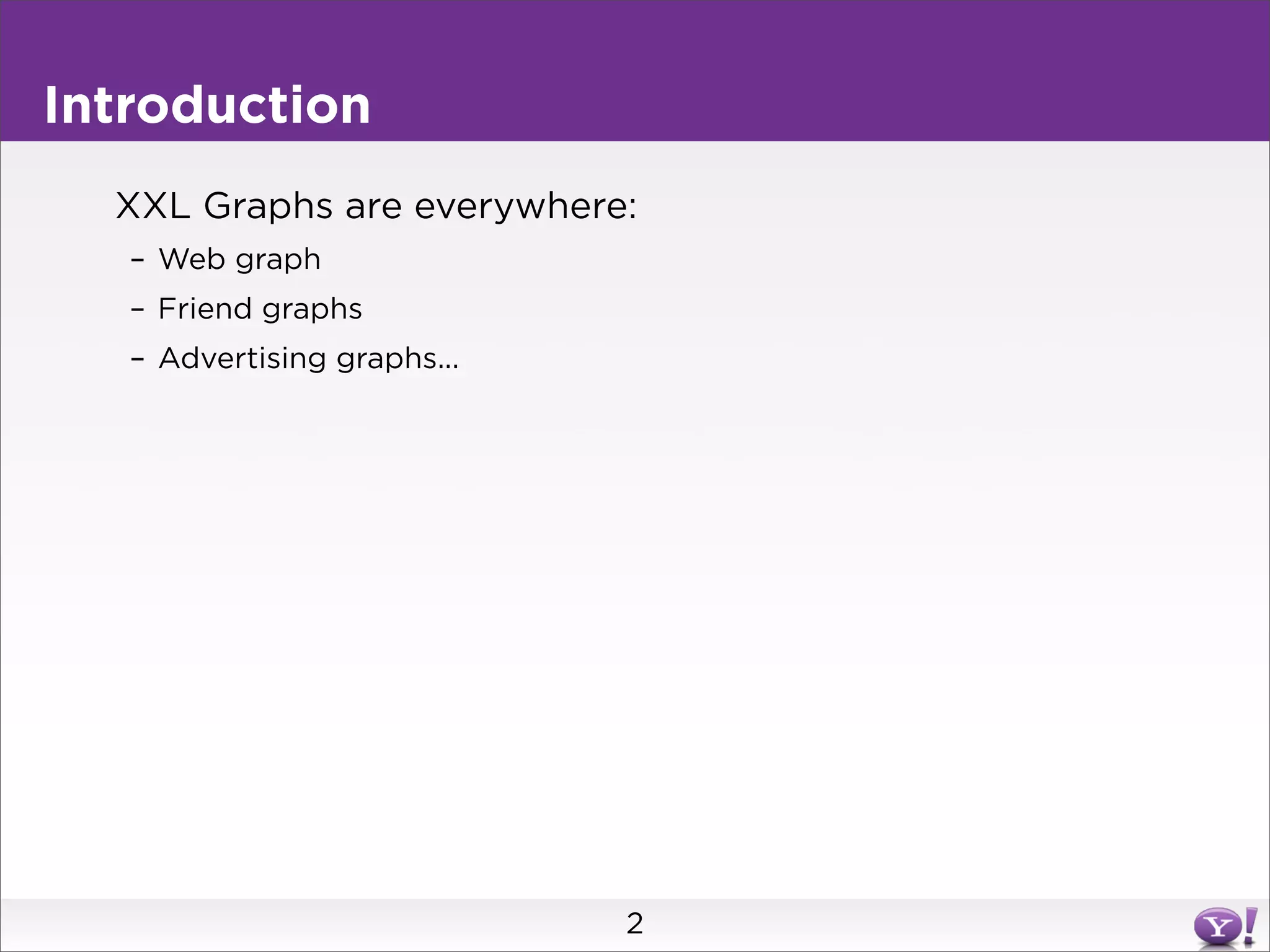 Introduction
  XXL Graphs are everywhere:
   – Web graph
   – Friend graphs
   – Advertising graphs...




                             2
 