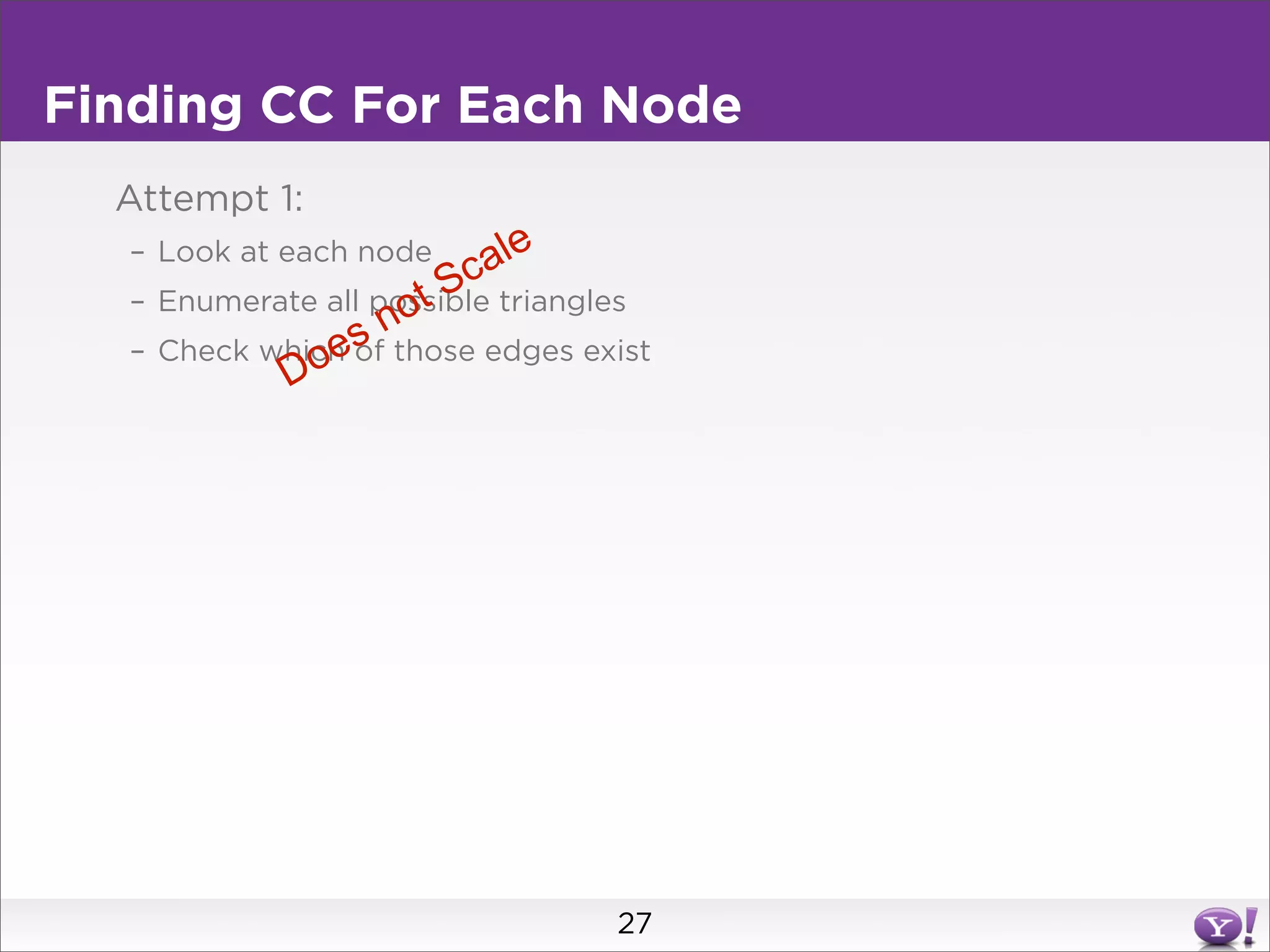 Finding CC For Each Node
  Attempt 1:
  – Look at each node    a le
                       Sc triangles
                    ot
  – Enumerate all possible
                sn
             oe
  – Check which of those edges exist
           D




                                 27
 