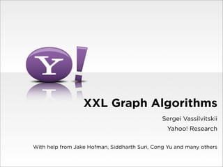 XXL Graph Algorithms
                                              Sergei Vassilvitskii
                                                Yahoo! Research

With help from Jake Hofman, Siddharth Suri, Cong Yu and many others
 