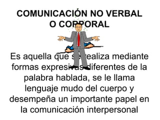COMUNICACIÓN NO VERBAL
O CORPORAL
Es aquella que se realiza mediante
formas expresivas diferentes de la
palabra hablada, se le llama
lenguaje mudo del cuerpo y
desempeña un importante papel en
la comunicación interpersonal
 