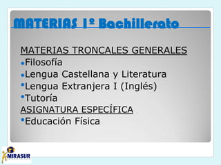 MATERIAS 1º Bachillerato
MATERIAS TRONCALES GENERALES
●Filosofía
●Lengua Castellana y Literatura
●Lengua Extranjera I (Inglés)
●Tutoría
ASIGNATURA ESPECÍFICA
●Educación Física
 