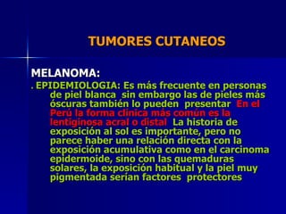 TUMORES CUTANEOS  MELANOMA: .  EPIDEMIOLOGIA: Es más frecuente en personas de piel blanca  sin embargo las de pieles más ó...