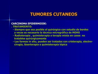 TUMORES CUTANEOS  CARCINOMA EPIDERMOIDE: . TRATAMIENTO: - Siempre que sea posible el quirúrgico con estudio de bordes a ve...