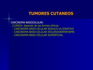 TUMORES CUTANEOS  CARCINOMA BASOCELULAR: . CLINICA: depende de las formas clínicas - CARCINOMA BASO-CELULAR NODULO-ULCERAT...