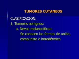 TUMORES CUTANEOS  CLASIFICACION: 1. Tumores benignos: a. Nevos melanocíticos: Se conocen las formas de unión,  compuesto e...
