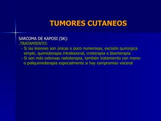 TUMORES CUTANEOS  SARCOMA DE KAPOSI (SK): .TRATAMIENTO: - Si las lesiones son únicas o poco numerosas, excisión quirúrgica...