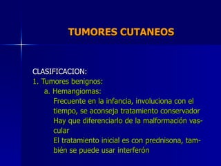 TUMORES CUTANEOS  CLASIFICACION: 1. Tumores benignos: a. Hemangiomas: Frecuente en la infancia, involuciona con el tiempo,...