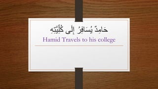 ٌ
‫د‬ِ‫ام‬َ‫ح‬
ٌُ‫ر‬ِ‫ف‬‫ا‬َ‫س‬ُ‫ي‬
‫ى‬َ‫ل‬ِ‫إ‬
ٌ
ُ‫ك‬
ٌِِِِ‫ت‬َِِّ‫ّل‬
Hamid Travels to his college
 
