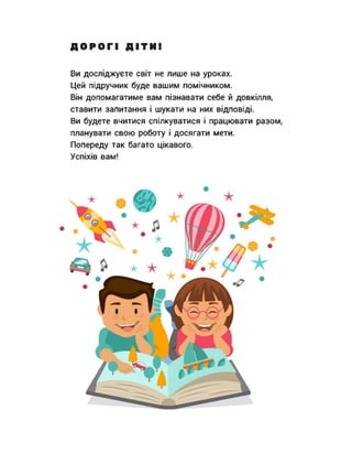 ДОРОГІ ДІТИ!
Ви досліджуєте світ не лише на уроках.
Цей підручник буде вашим помічником.
Він допомагатиме вам пізнавати се...