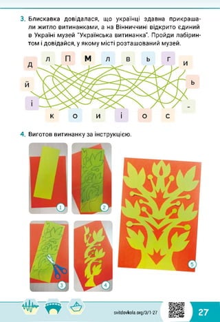 3. Блискавка довідалася, що українці здавна прикраша­
ли житло витинанками, а на Вінниччині відкрито єдиний
в Україні музей "Українська витинанка". Пройди лабірин­
том і довідайся, у якому місті розташований музей.
кой і ос
4. Виготов витинанкуза інструкцією.
svitdovkola.org/371 -27 27
 