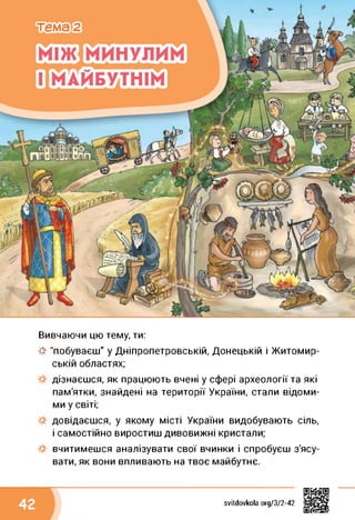 Вивчаючи цю тему, ти:
■& "побуваєш" у Дніпропетровській, Донецькій і Житомир­
ській областях;
дізнаєшся, як працюють вчені у сфері археології та які
пам'ятки, знайдені на території України, стали відоми­
ми у світі;
довідаєшся, у якому місті України видобувають сіль,
і самостійно виростиш дивовижні кристали;
вчитимешся аналізувати свої вчинки і спробуєш з'ясу­
вати, як вони впливають на твоє майбутнє.
svitdovkola.org/372-42
 