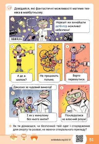 © Довідайся, які фантастичні можливості матиме тех­
ніка в майбутньому.
Нарешті ми винайшли
детектор можливої
небезпеки!
у
А де ж
шолом?
Дякуємо за чудовий винахід!
Покладалися
на власний розум!
___________
Як ти дізнаєшся, чи безпечний твій одяг і спорядження
для спорту та розваг, не маючи спеціального приладу?
svitdovkola.Org/3/2-51 51
 