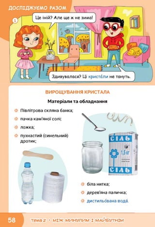 ВИРОЩУВАННЯ КРИСТАЛА
Матеріали та обладнання
Півлітрова скляна банка;
пачка кам'яної солі;
ложка;
пухнастий (синельний)
дротик;
біла нитка;
дерев'яна паличка;
дистильована вода.
тема 2 • МІЖ МИНУЛИМ І МАЙБУТНІМ
 