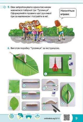 5. Єва запропонувала однокласникам
навчитися табірної гри "Гусениця".
Сформулюйте правила цієї рухливої
гри за малюнком і пограйте в неї.
Нахиліться
вправо.
6. Виготов поробку "Гусениця" за інструкцією.
9
 